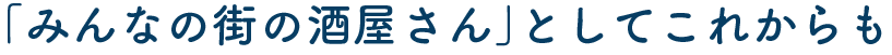 「みんなの街の酒屋さん」としてこれからも