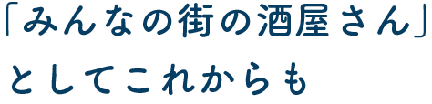 「みんなの街の酒屋さん」としてこれからも